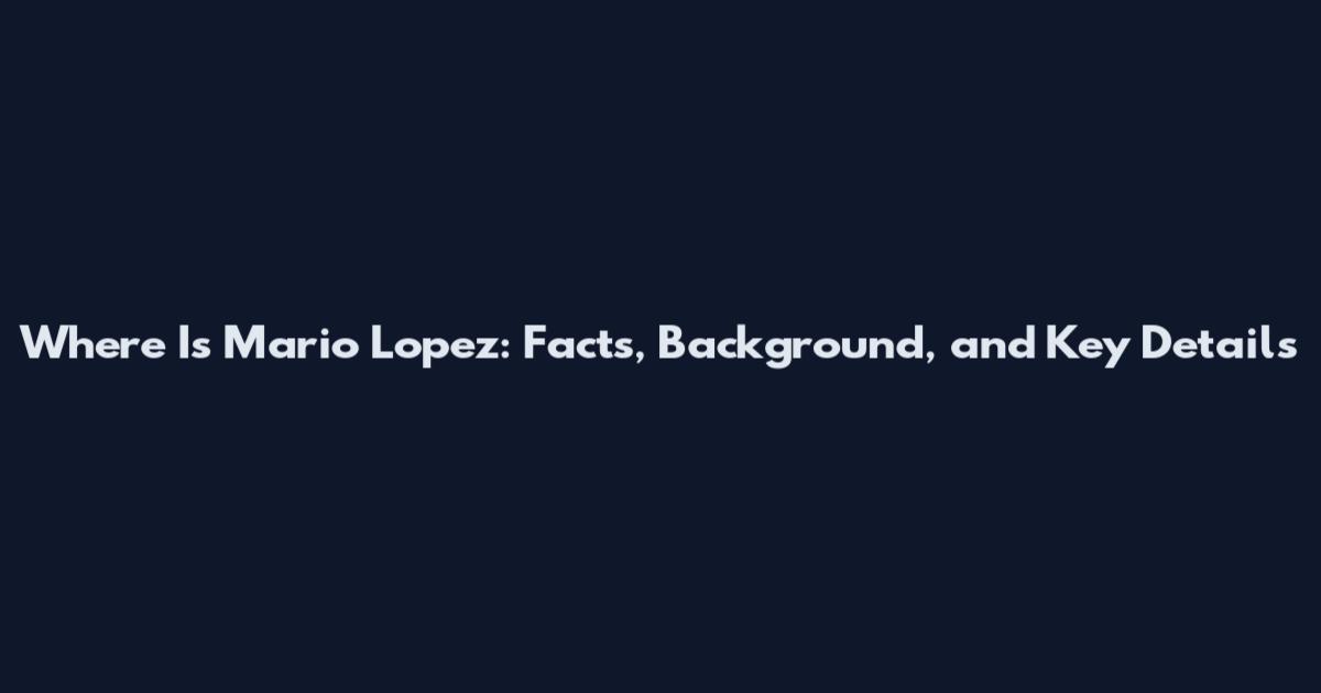 Where Is Mario Lopez: Facts, Background, and Key Details
