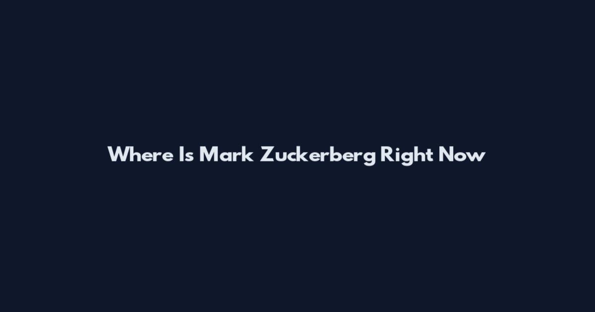 Where Is Mark Zuckerberg Right Now