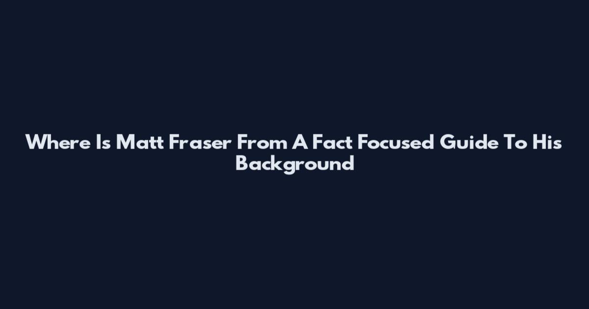 Where Is Matt Fraser From A Fact Focused Guide To His Background
