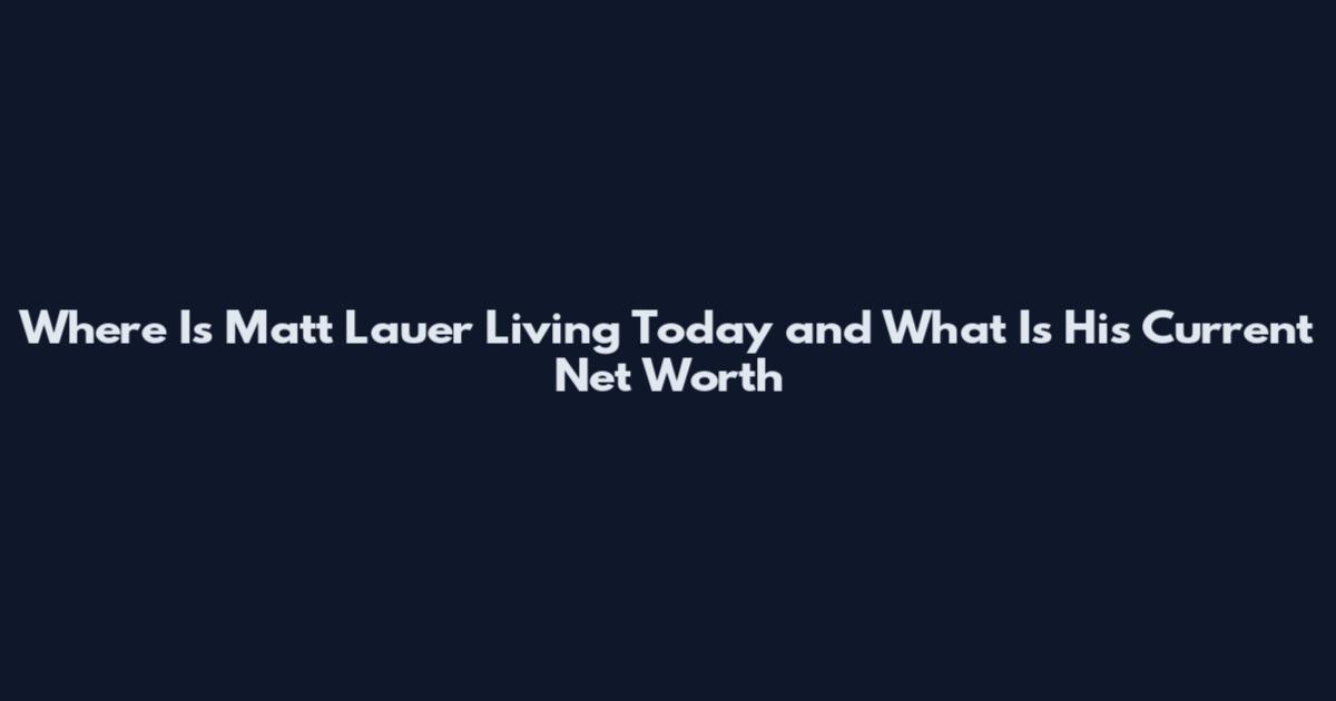 Where Is Matt Lauer Living Today and What Is His Current Net Worth