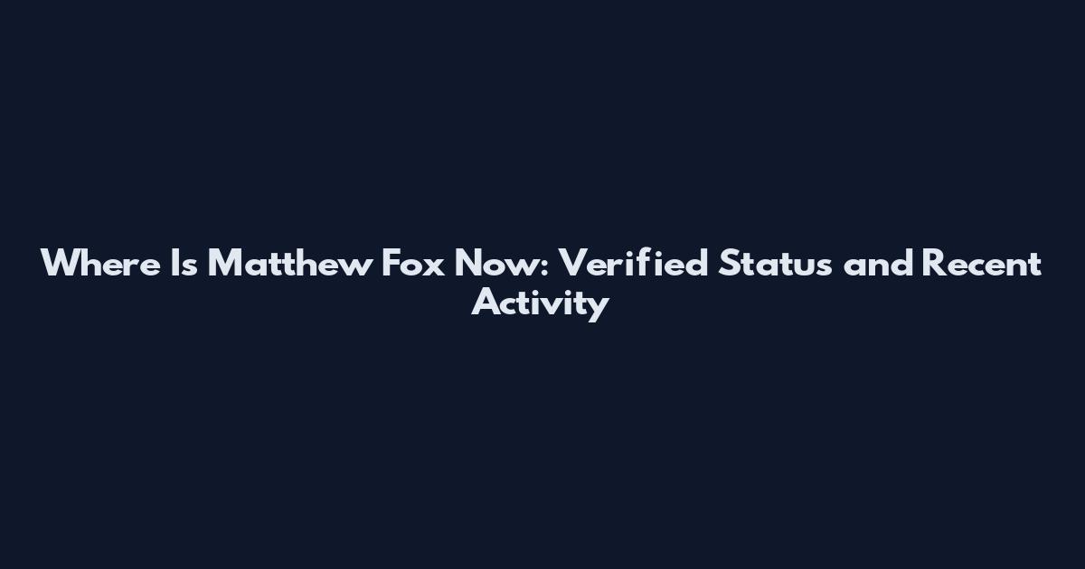 Where Is Matthew Fox Now: Verified Status and Recent Activity