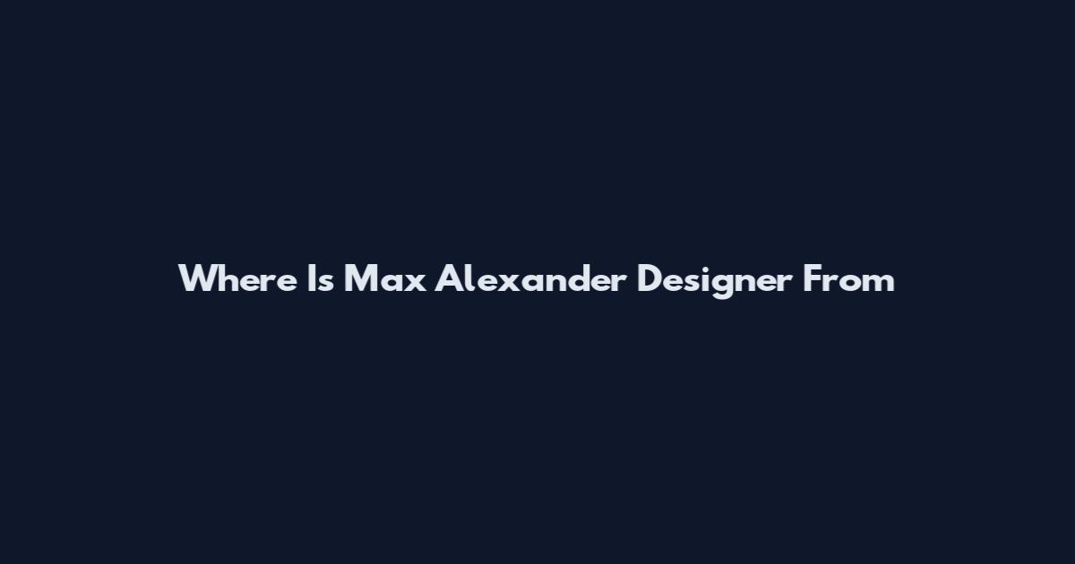 Where Is Max Alexander Designer From