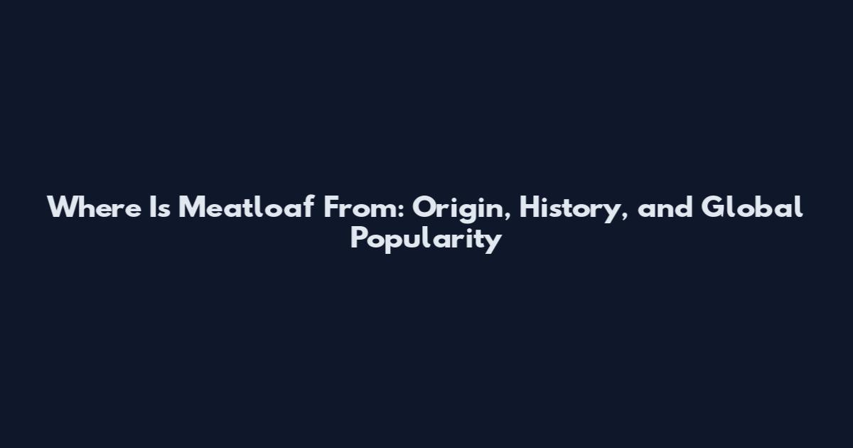 Where Is Meatloaf From: Origin, History, and Global Popularity