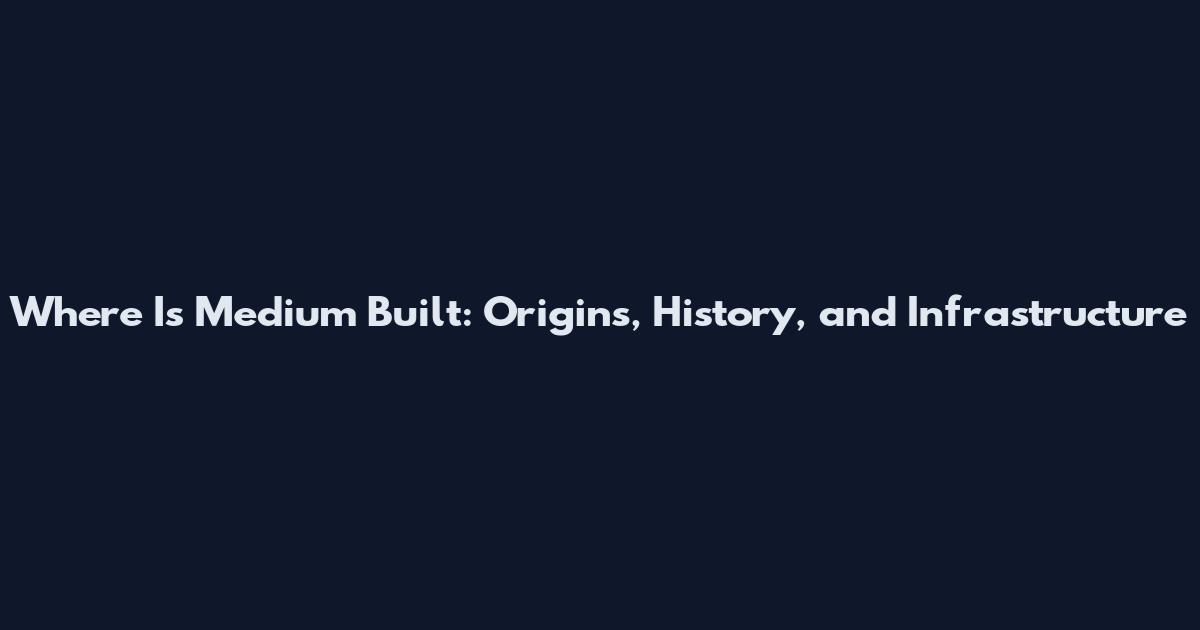 Where Is Medium Built: Origins, History, and Infrastructure
