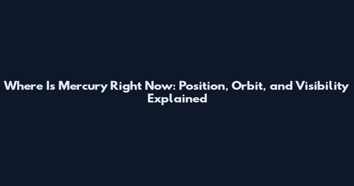 Where Is Mercury Right Now: Position, Orbit, and Visibility Explained