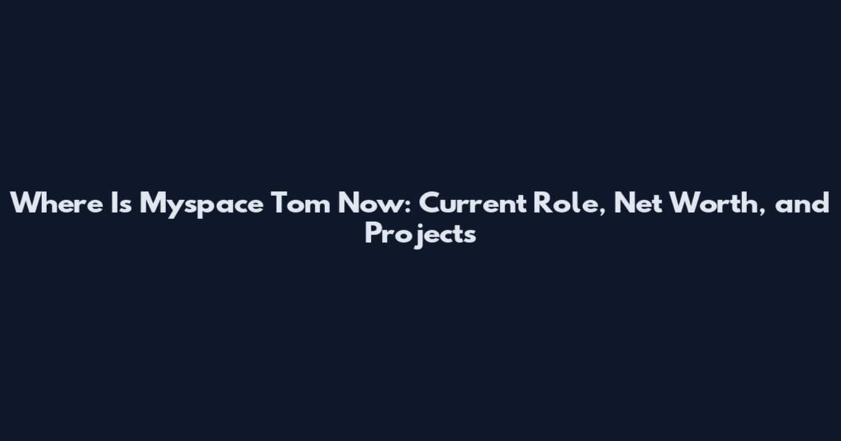 Where Is Myspace Tom Now: Current Role, Net Worth, and Projects