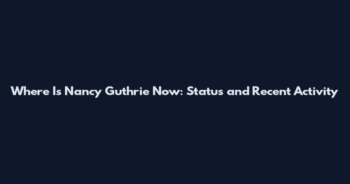 Where Is Nancy Guthrie Now: Status and Recent Activity
