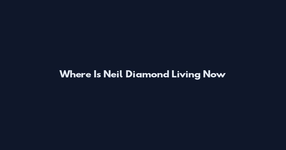 Where Is Neil Diamond Living Now