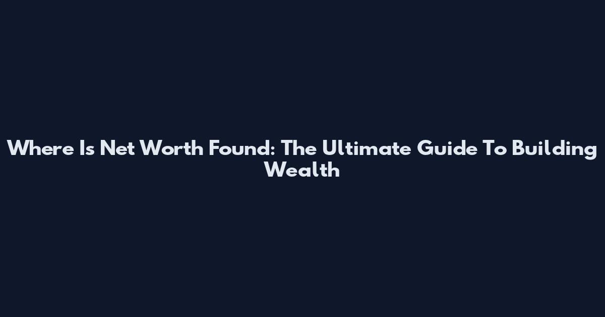 Where Is Net Worth Found: The Ultimate Guide To Building Wealth