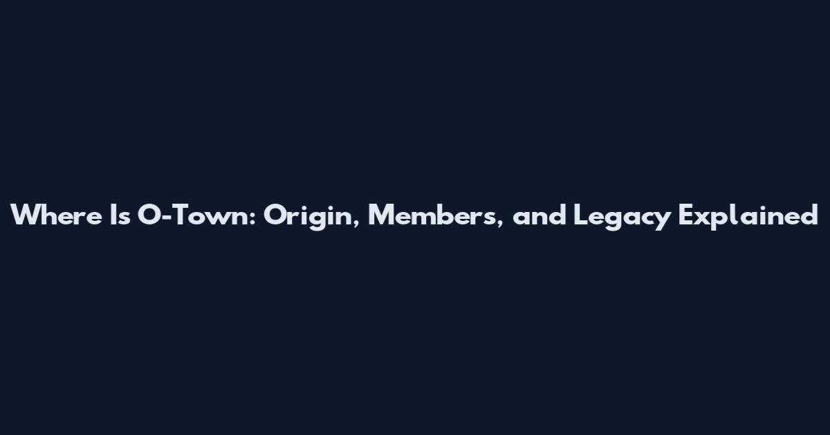 Where Is O-Town: Origin, Members, and Legacy Explained