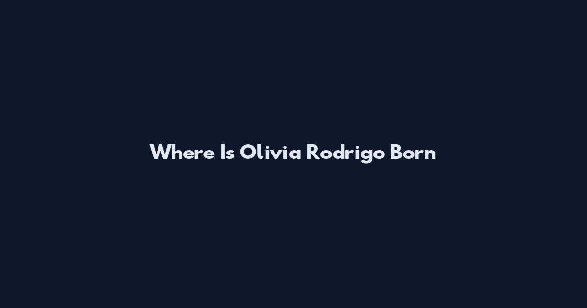 Where Is Olivia Rodrigo Born