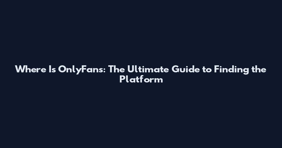 Where Is OnlyFans: The Ultimate Guide to Finding the Platform