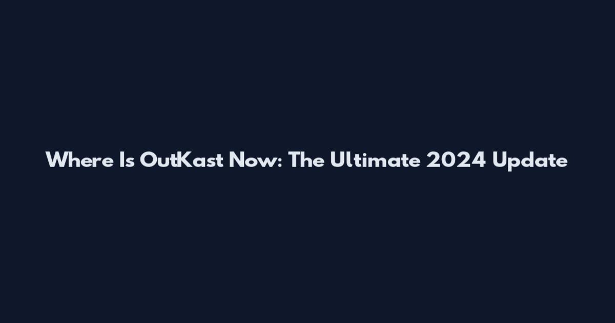 Where Is OutKast Now: The Ultimate 2024 Update