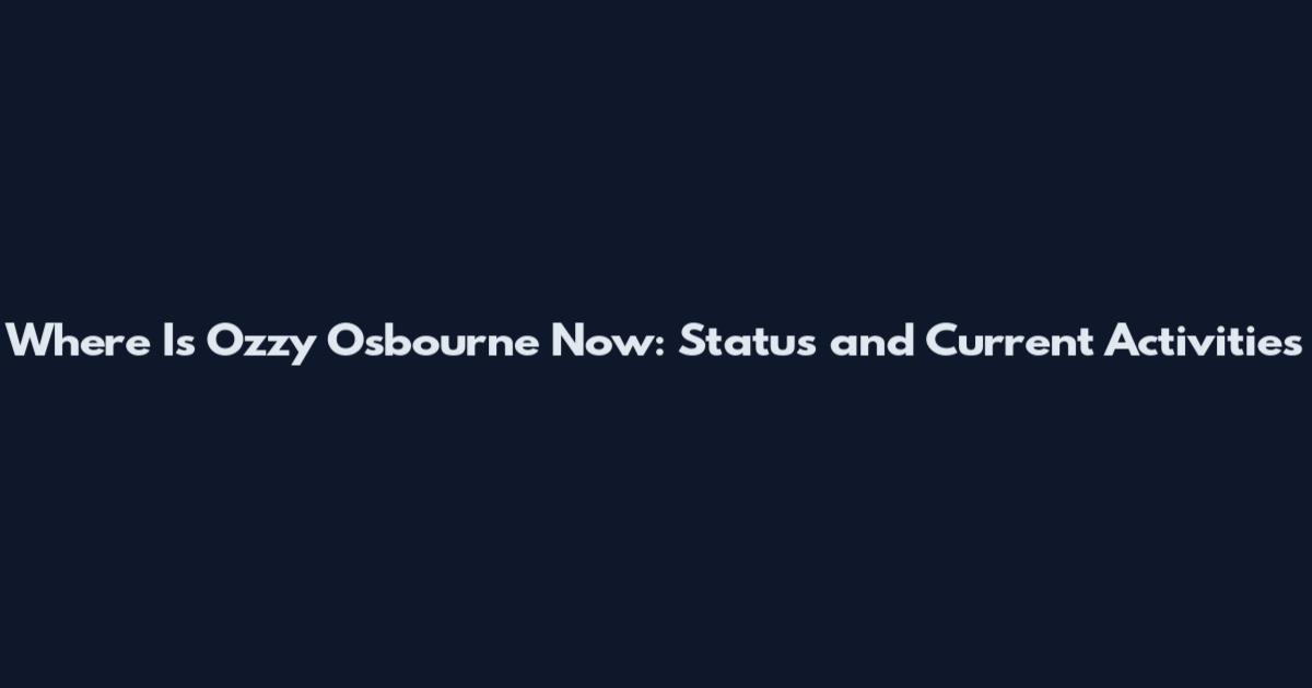 Where Is Ozzy Osbourne Now: Status and Current Activities