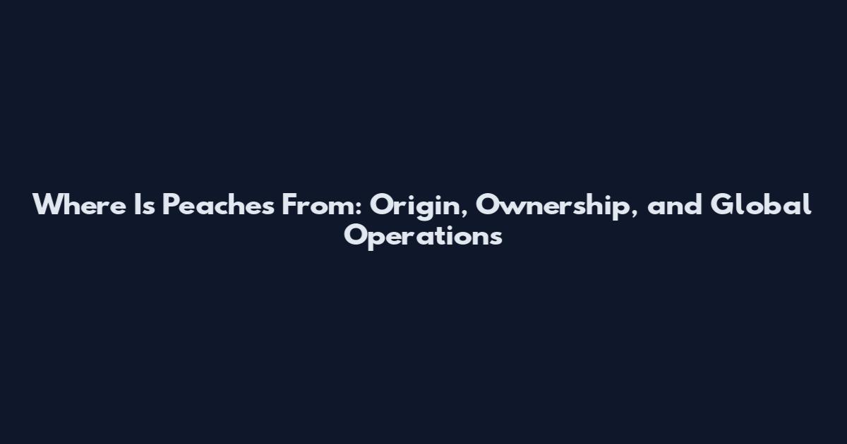Where Is Peaches From: Origin, Ownership, and Global Operations