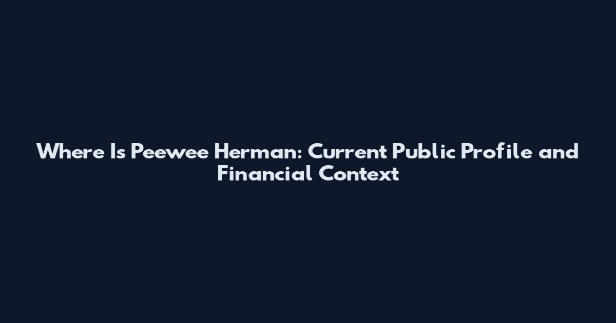 Where Is Peewee Herman: Current Public Profile and Financial Context