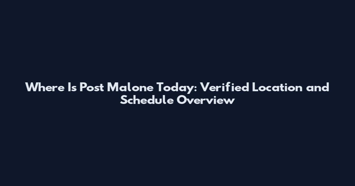 Where Is Post Malone Today: Verified Location and Schedule Overview
