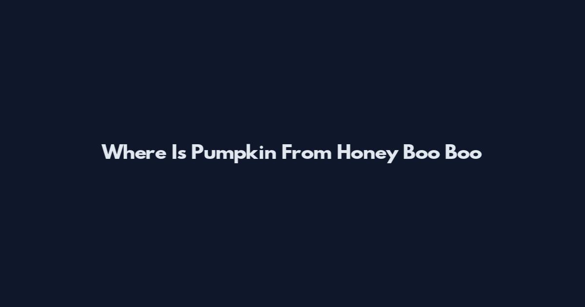 Where Is Pumpkin From Honey Boo Boo