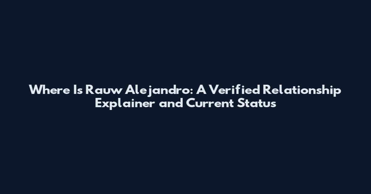 Where Is Rauw Alejandro: A Verified Relationship Explainer and Current Status