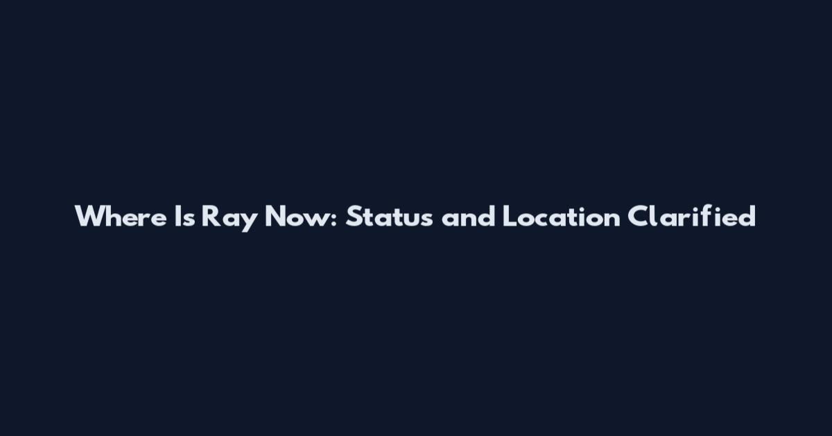 Where Is Ray Now: Status and Location Clarified