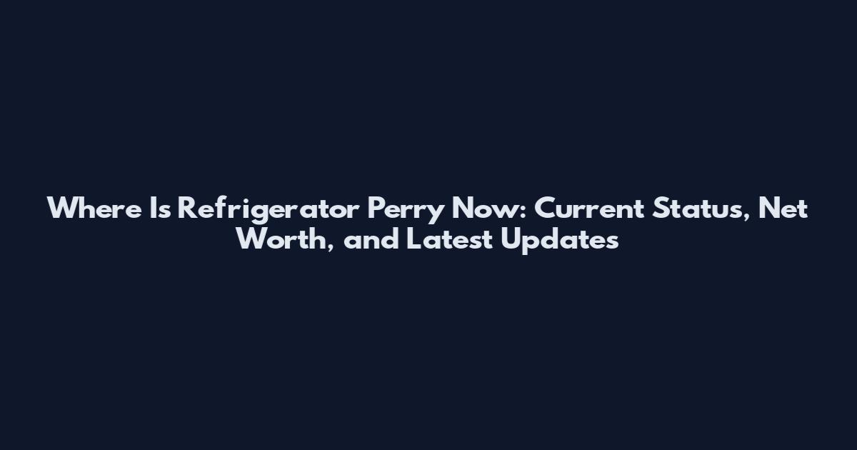 Where Is Refrigerator Perry Now: Current Status, Net Worth, and Latest Updates