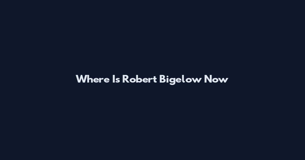 Where Is Robert Bigelow Now