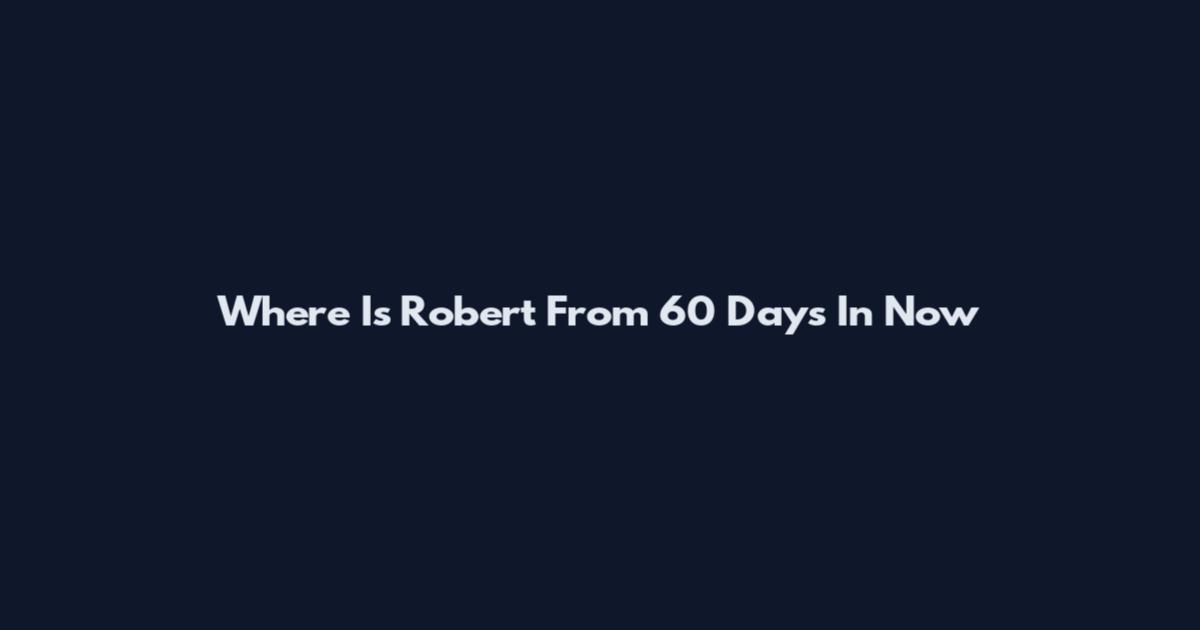 Where Is Robert From 60 Days In Now