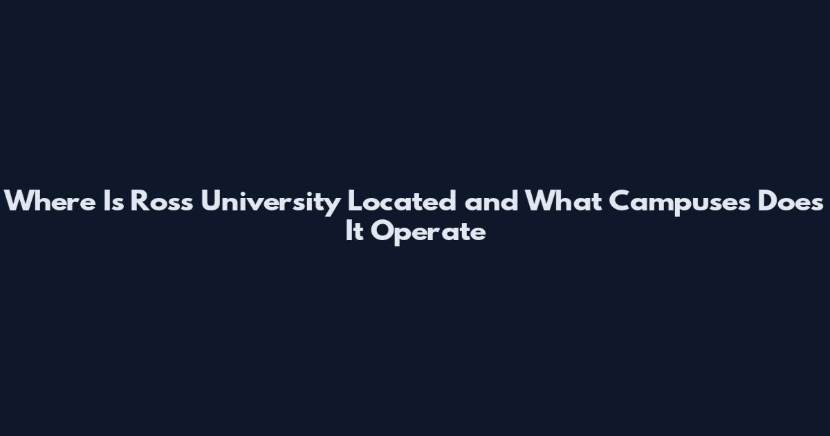 Where Is Ross University Located and What Campuses Does It Operate