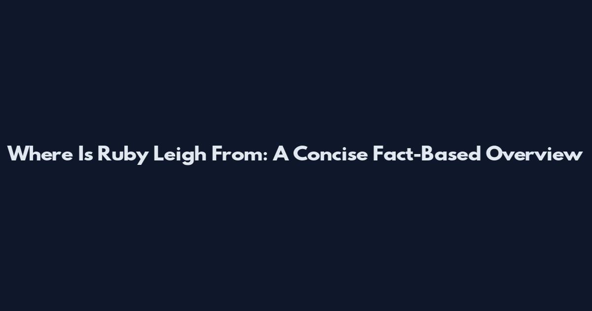 Where Is Ruby Leigh From: A Concise Fact-Based Overview