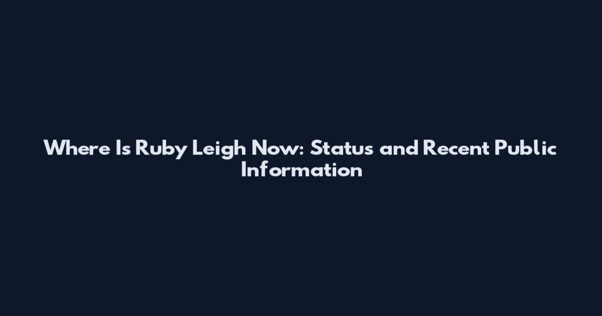 Where Is Ruby Leigh Now: Status and Recent Public Information