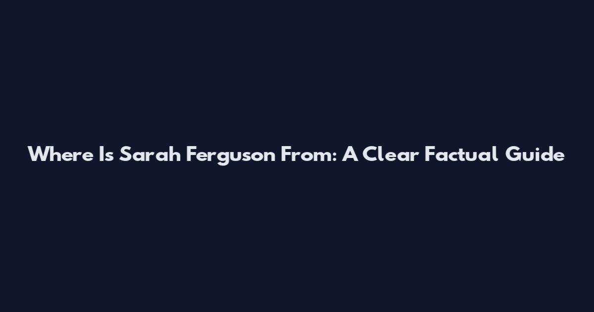 Where Is Sarah Ferguson From: A Clear Factual Guide