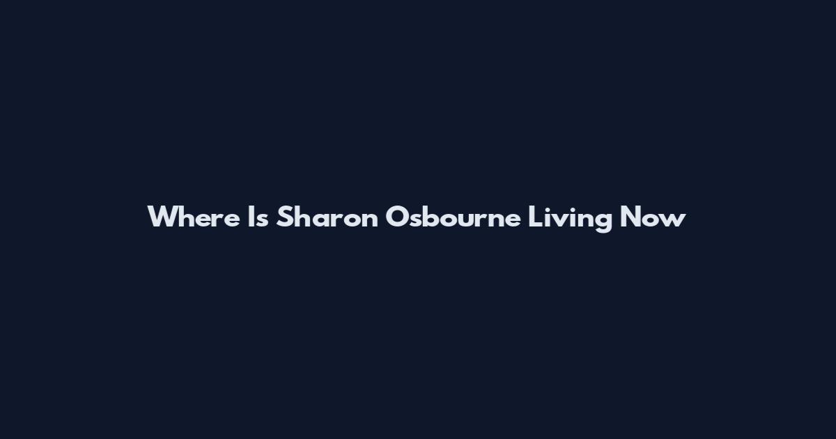Where Is Sharon Osbourne Living Now