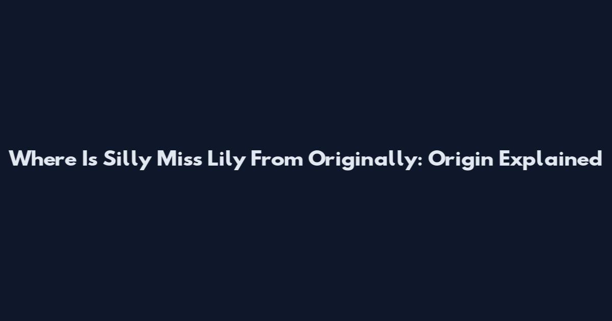 Where Is Silly Miss Lily From Originally: Origin Explained