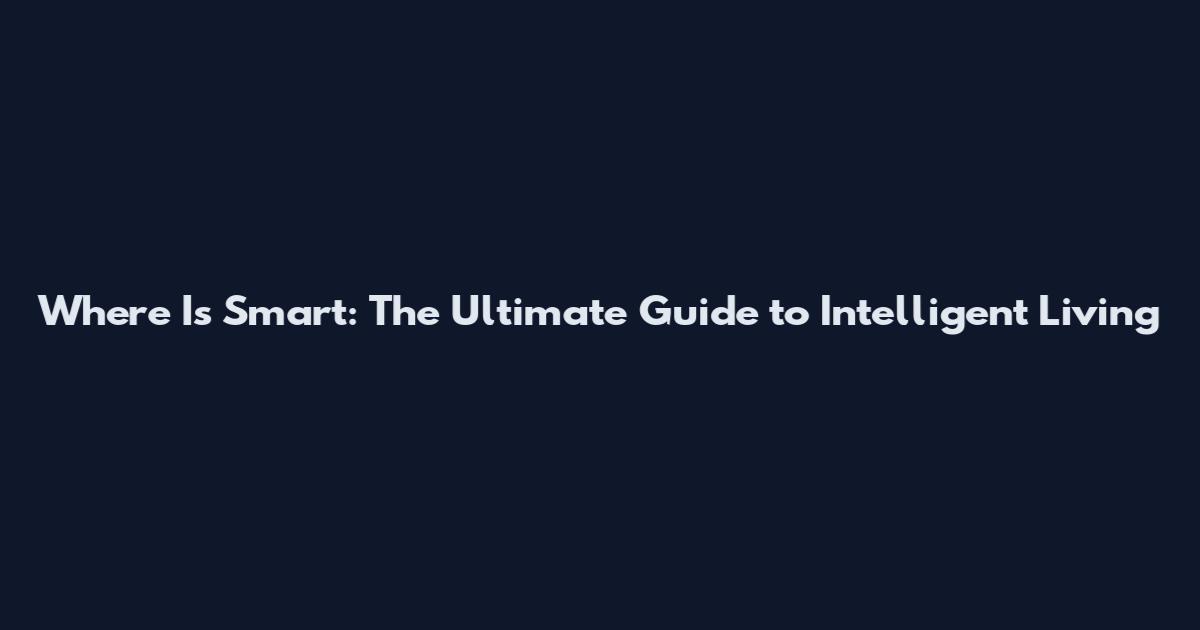 Where Is Smart: The Ultimate Guide to Intelligent Living