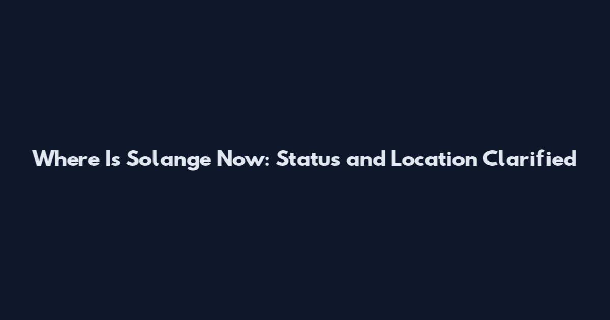 Where Is Solange Now: Status and Location Clarified
