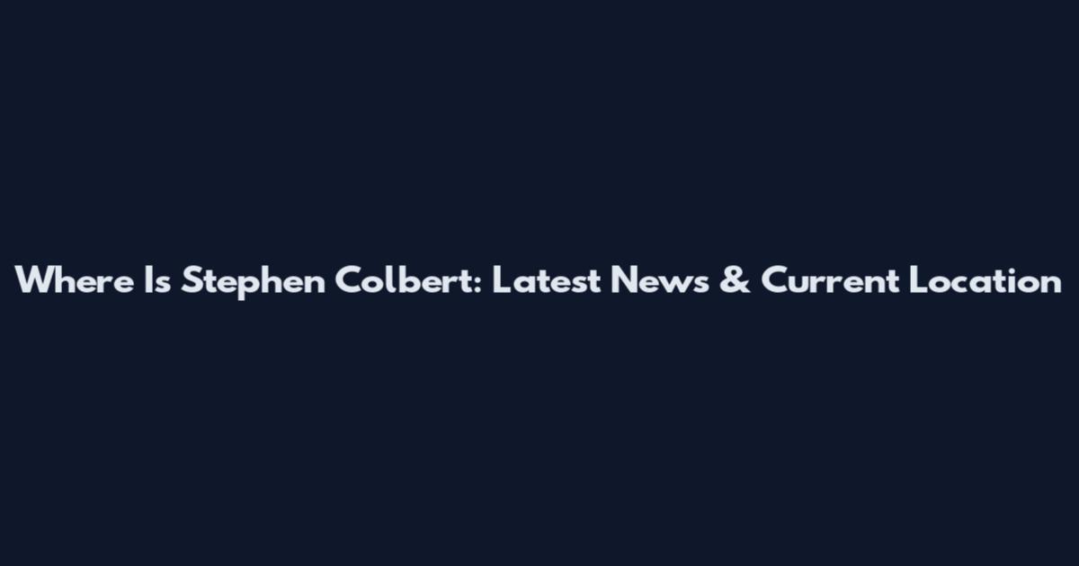 Where Is Stephen Colbert: Latest News & Current Location