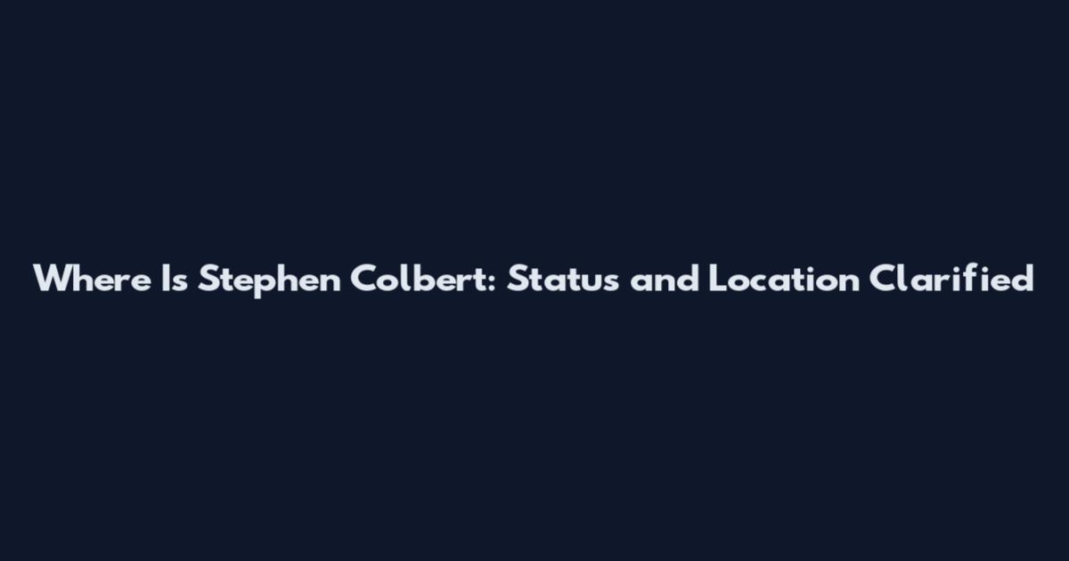 Where Is Stephen Colbert: Status and Location Clarified