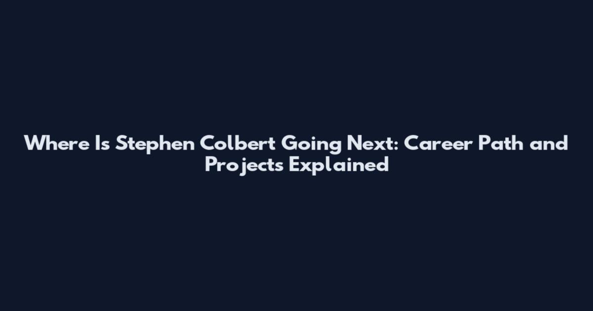 Where Is Stephen Colbert Going Next: Career Path and Projects Explained