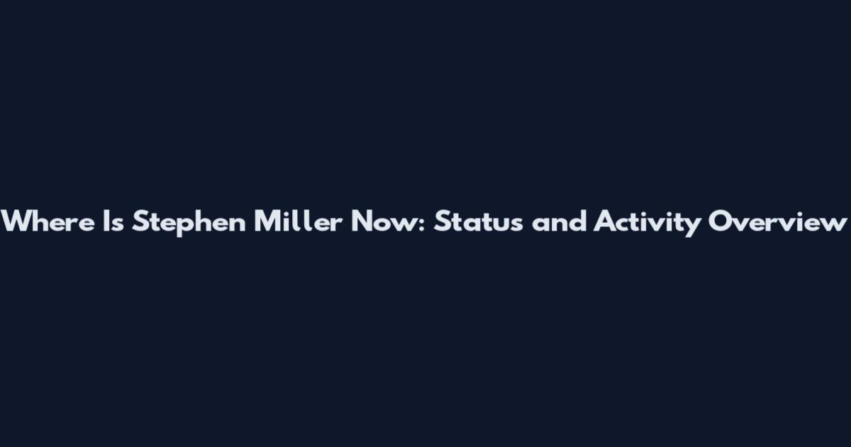 Where Is Stephen Miller Now: Status and Activity Overview