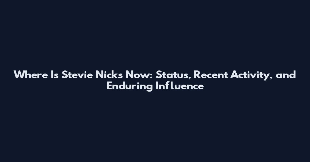 Where Is Stevie Nicks Now: Status, Recent Activity, and Enduring Influence