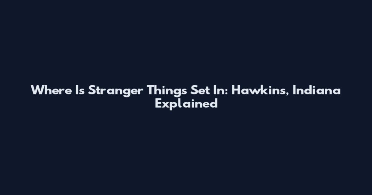 Where Is Stranger Things Set In: Hawkins, Indiana Explained