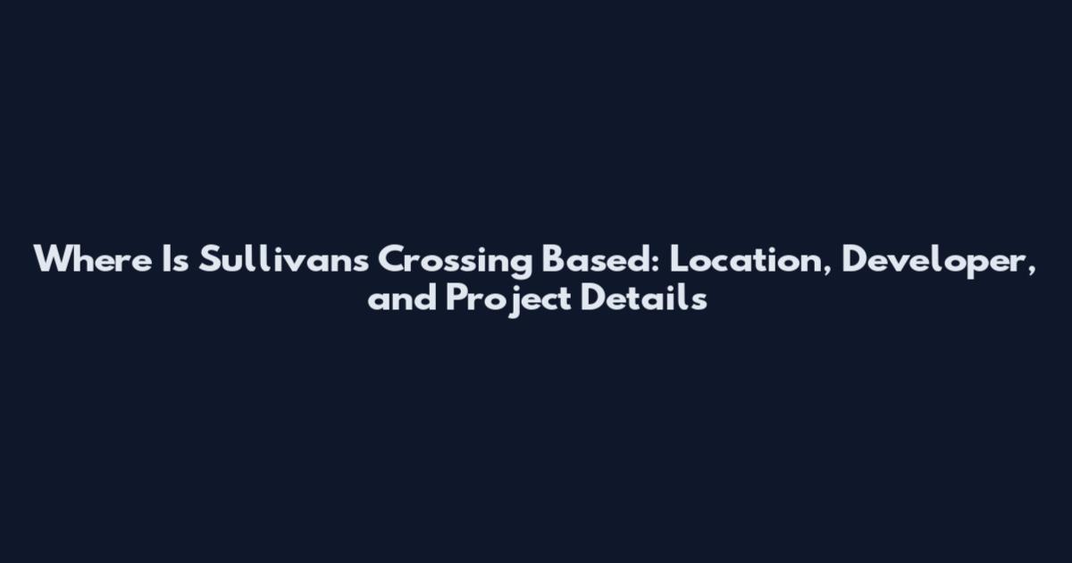 Where Is Sullivan's Crossing Based: Location, Developer, and Project Details