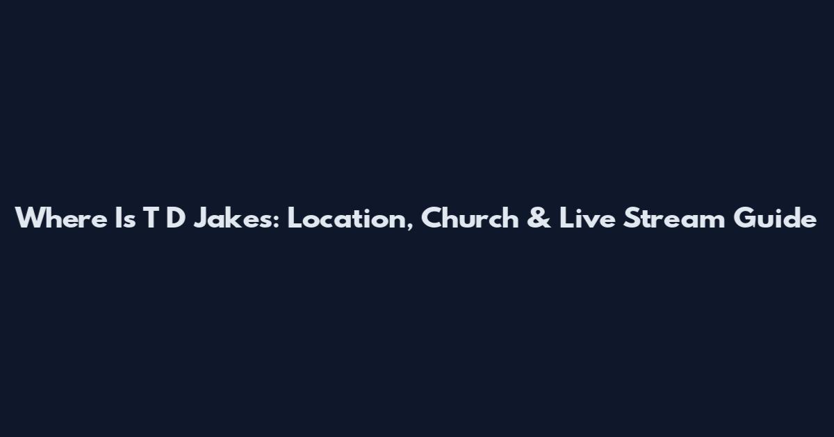 Where Is T D Jakes: Location, Church & Live Stream Guide