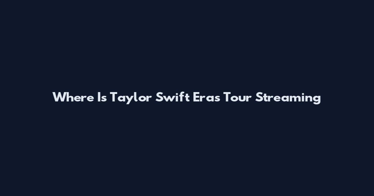 Where Is Taylor Swift Eras Tour Streaming