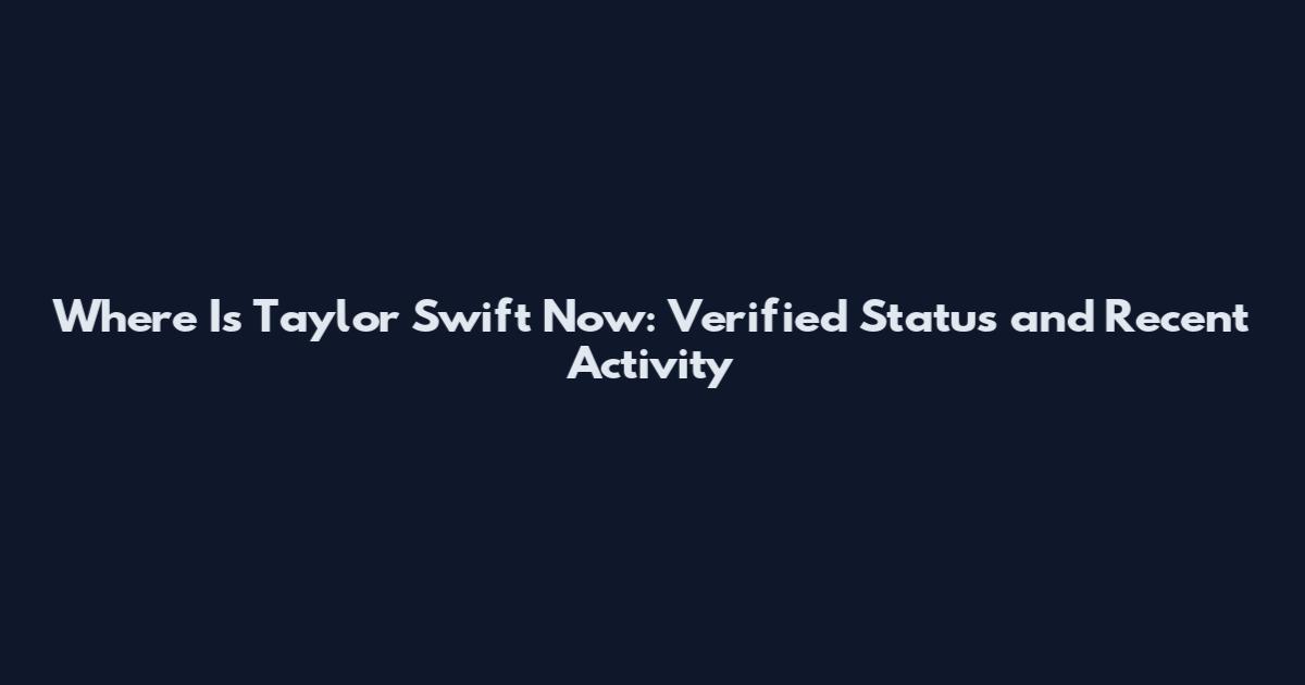 Where Is Taylor Swift Now: Verified Status and Recent Activity