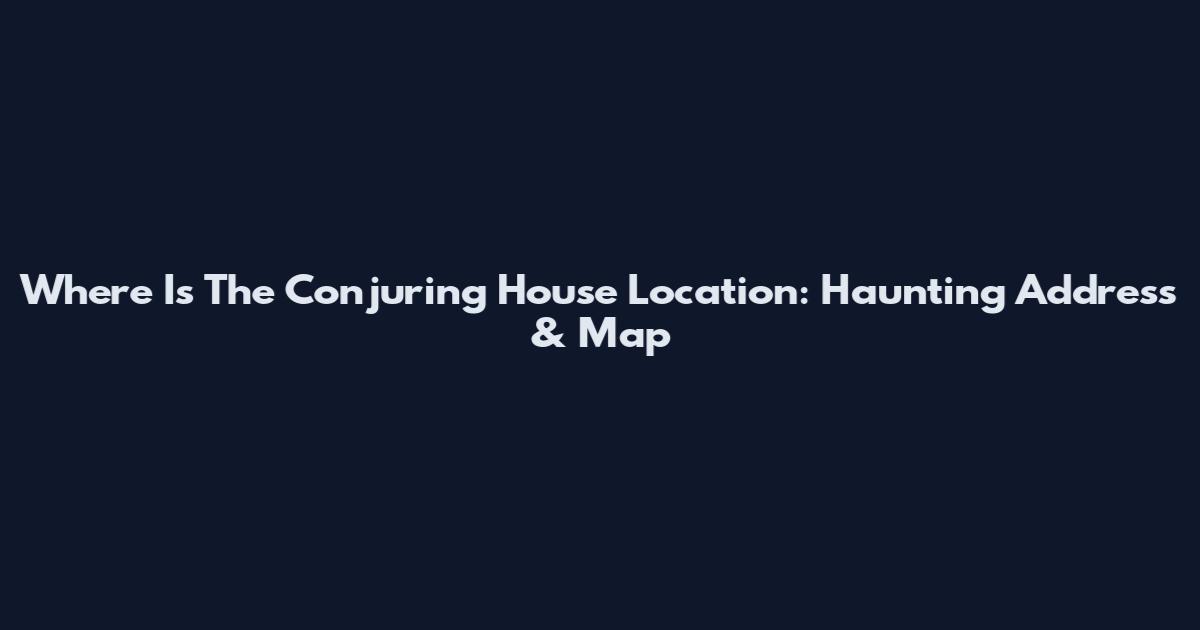 Where Is The Conjuring House Location: Haunting Address & Map
