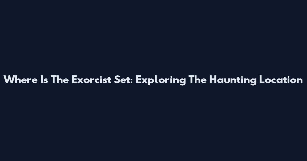 Where Is The Exorcist Set: Exploring The Haunting Location