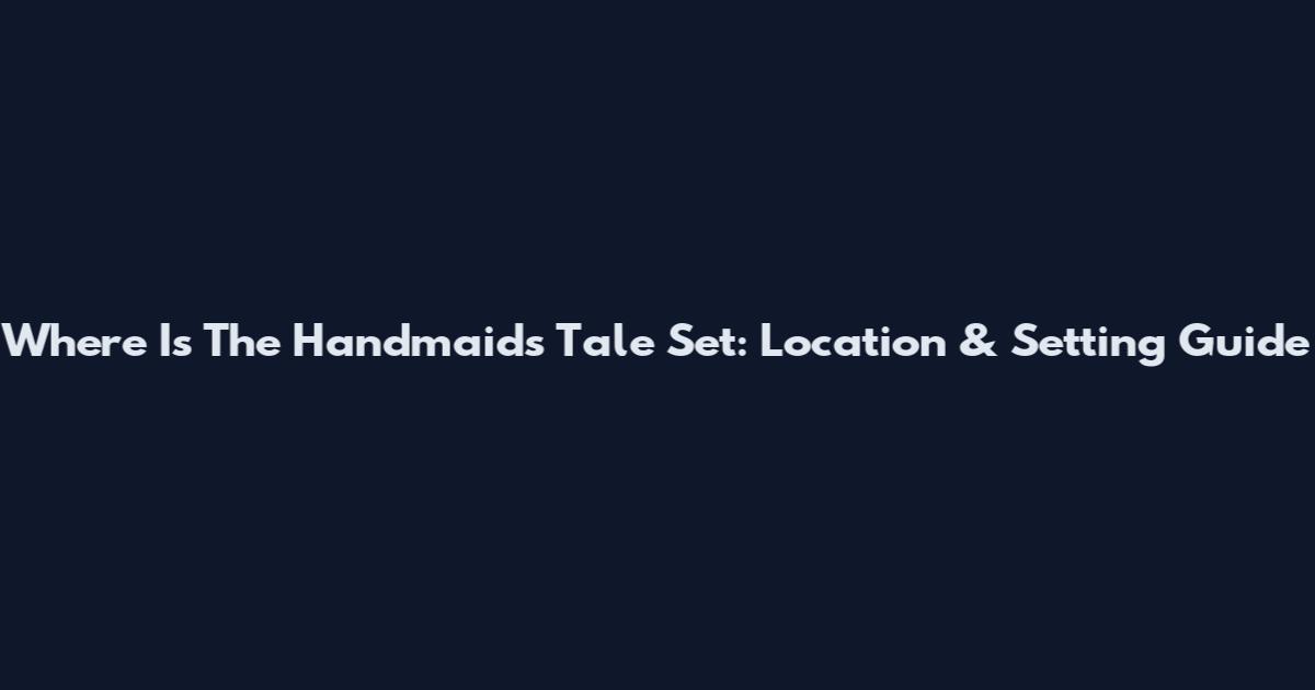 Where Is The Handmaid's Tale Set: Location & Setting Guide
