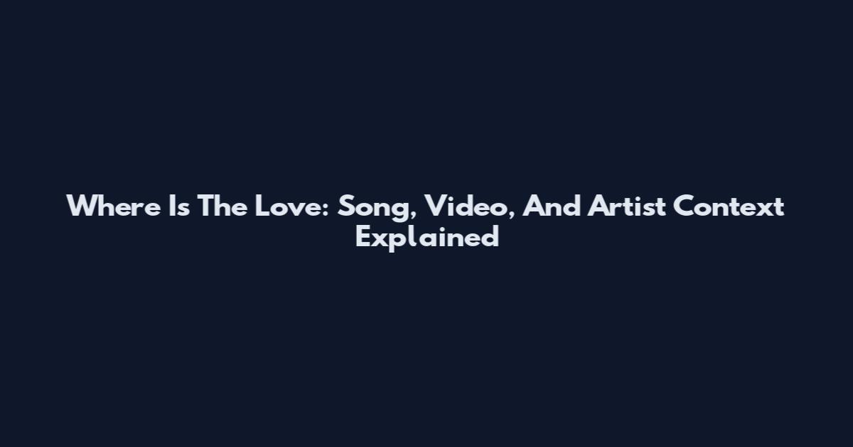 Where Is The Love: Song, Video, And Artist Context Explained