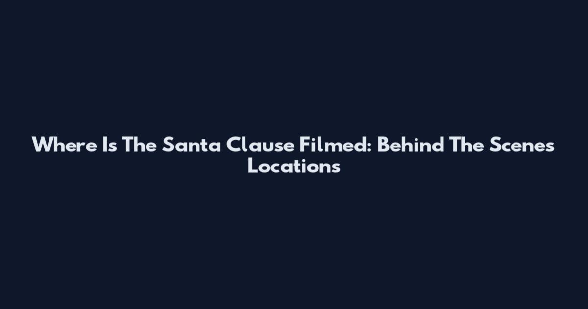 Where Is The Santa Clause Filmed: Behind The Scenes Locations